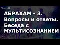 АБРАХАМ. Вопросы и ответы. Беседа с МУЛЬТИСОЗНАНИЕМ. Часть - 3. Ченнелинг.