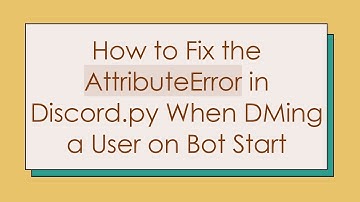 How to Fix the AttributeError in Discord.py When DMing a User on Bot Start
