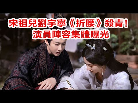 宋祖兒劉宇寧《折腰》殺青！演員陣容集體曝光
