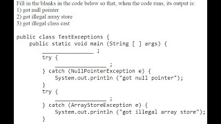 Fill in the blanks in the code below so that, when the code runs, its output is:1) got null pointer2