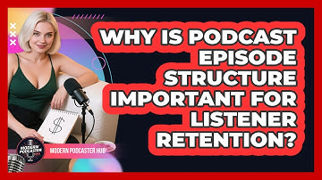 Why Is Podcast Episode Structure Important For Listener Retention? - Modern Podcaster Hub