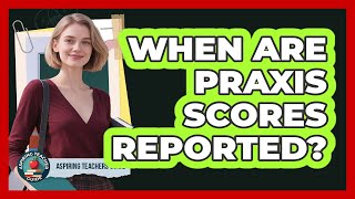 When Are Praxis Scores Reported?