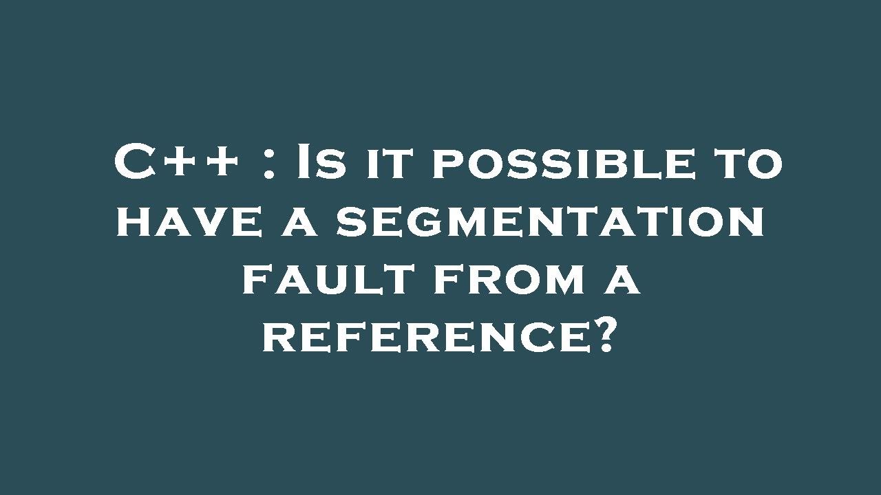 C++ : Is it possible to have a segmentation fault from a reference ...