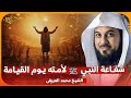 الشيخ محمد العريفي شفاعة النبي ﷺ لأمته يوم القيامة 
