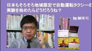 日本もそろそろ地域限定で自動運転タクシーの実験を始めたらどうだろうね？　by榊淳司