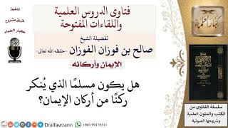 هل يكون مسلمًا الذي يُنكر ركنًا من أركان الإيمان؟  لمعالي الشيخ صالح الفوزان