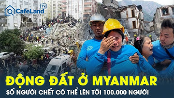 Toàn cảnh động đất Myanmar: Khủng khiếp con số tử vong tăng chóng mặt, có thể lên tới 100.000 người