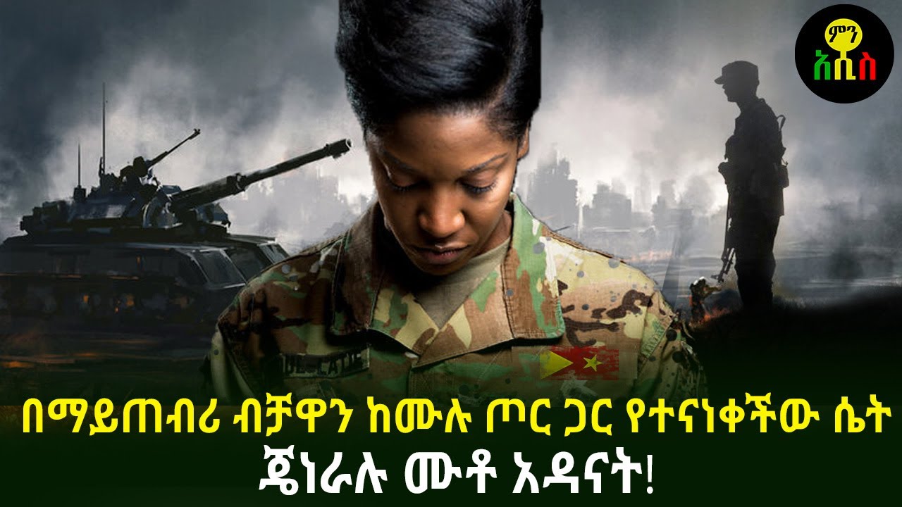 በማይጠብሪ ብቻዋን ከሙሉ ጦር ጋር የተናነቀችው ሴት ጄነራሉ ሙቶ አዳናት!