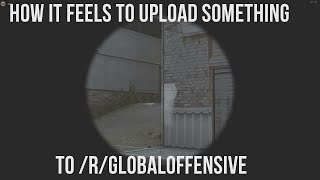 How it feels to upload something to /r/GlobalOffensive