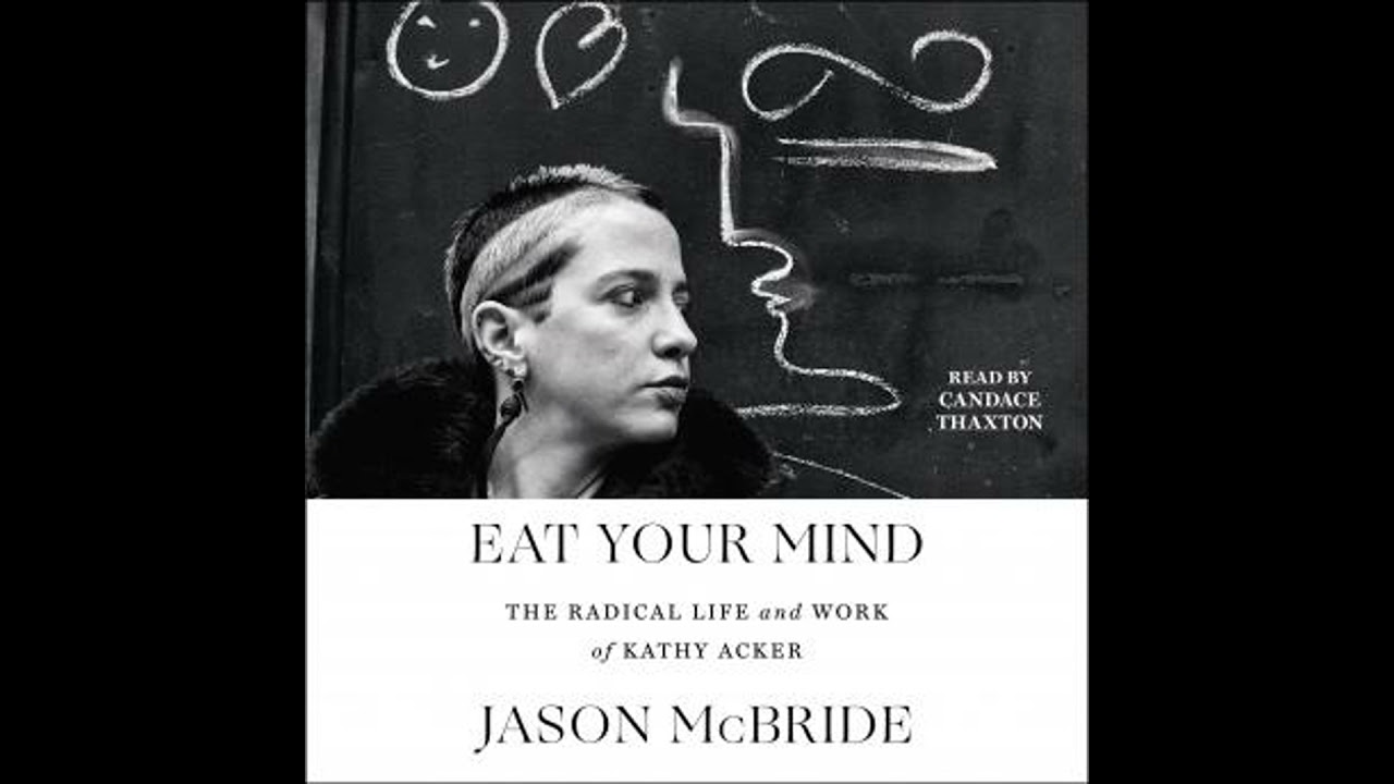 Eat Your Mind: The Radical Life and Work of Kathy Acker - Jason Mcbride