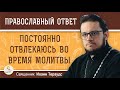 Постоянно отвлекаюсь во время молитвы. Как быть ?  Священник Иоанн Тераудс