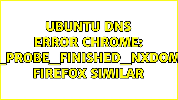 Ubuntu: Ubuntu DNS Error Chrome: DNS_PROBE_FINISHED_NXDOMAIN, Firefox similar