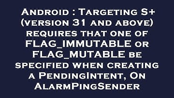 Android : Targeting S+ (version 31 and above) requires that one of FLAG_IMMUTABLE or FLAG_MUTABLE be