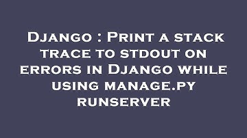 Django : Print a stack trace to stdout on errors in Django while using manage.py runserver