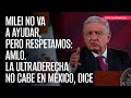 Milei no va a ayudar, pero respetamos: AMLO. La ultraderecha no cabe en México, dice