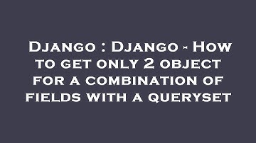 Django : Django - How to get only 2 object for a combination of fields with a queryset
