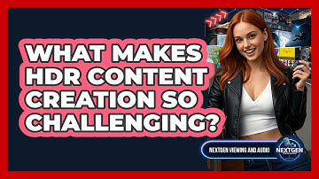 What Makes HDR Content Creation So Challenging? - NextGen Viewing and Audio