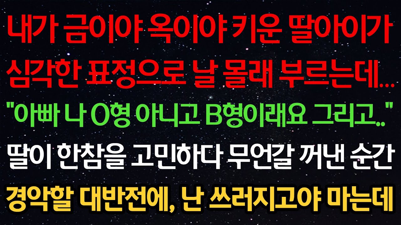 실화사연-내가 금이야 옥이야 키운 딸아이가 심각한 표정으로 날 부르는데 “아빠 나 O형 아니고 B형이래요 그리고..” 딸이 고민하다 뭔갈 꺼낸 순간 경악할 반전에 쓰러지고야 마는데