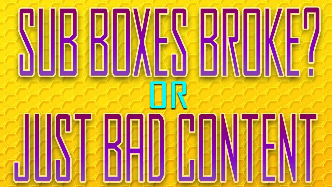 Broken Sub Boxes Or Just Bad Content