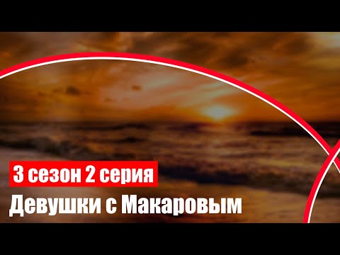 Девушки с Макаровым 3 сезон 2 серия (комедия) (2022) / Что посмотреть перед выходом? #сериалы