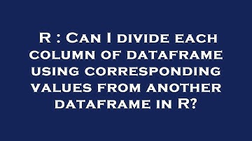 R : Can I divide each column of dataframe using corresponding values from another dataframe in R?