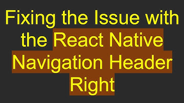 Fixing the Issue with the React Native Navigation Header Right