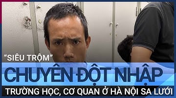 Hà Nội: “Siêu trộm” chuyên đột nhập trường học, cơ quan bị bắt | VTC Tin mới