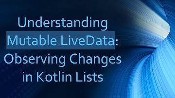 Understanding Mutable LiveData: Observing Changes in Kotlin Lists