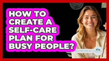 How To Create A Self-care Plan For Busy People? - Stress Free Mindset
