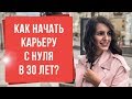 Как начать карьеру с нуля после 30 лет? Как реализовать себя в новом деле?