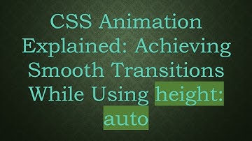 CSS Animation Explained: Achieving Smooth Transitions While Using height: auto