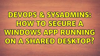 DevOps & SysAdmins: How to secure a Windows app running on a shared desktop? (2 Solutions!!) Content