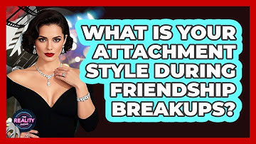 What Is Your Attachment Style During Friendship Breakups? - The Reality Radar