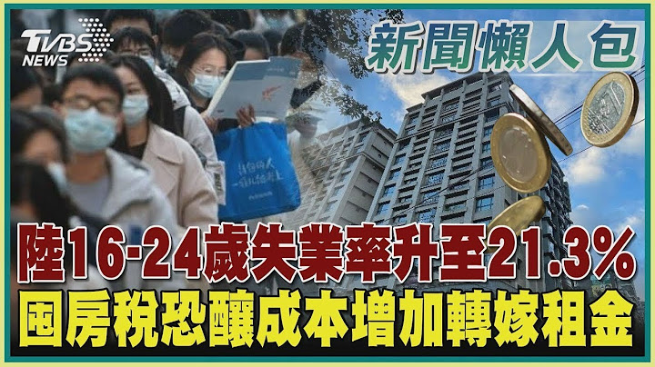 中国大陆16-24岁失业率升至21.3% 囤房税恐酿成本增加转嫁租金｜【全球经济观察】 - 天天要闻