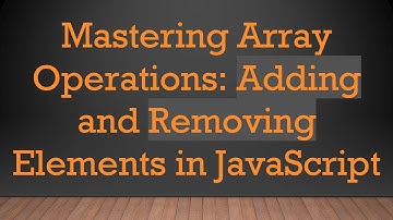 Mastering Array Operations: Adding and Removing Elements in JavaScript