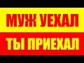 МУЖ УЕХАЛ ТЫ ПРИЕХАЛ