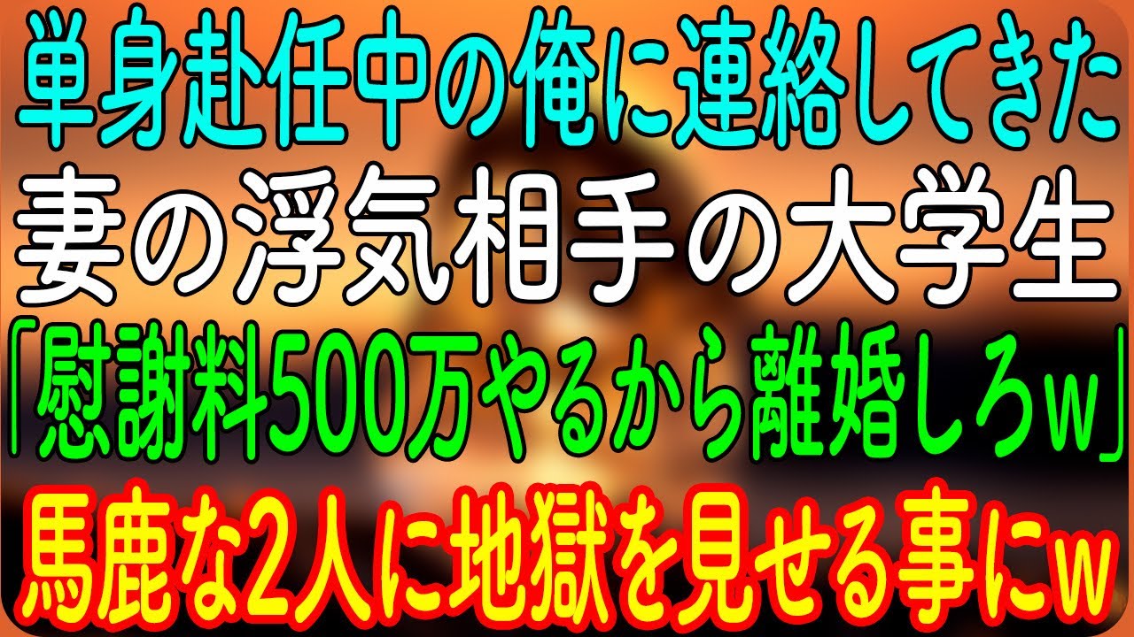 【スカッとする話】単身赴任中の俺に連絡してきた、妻の浮気相手の大学生「慰謝料500万やるから離婚しろｗ」→馬鹿な2人に地獄を見せる事にｗ【朗読・心にしみる話】