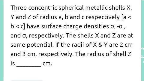 Three concentric spherical metallic shells X, Y and Z of radius a, b and c