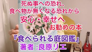 死ぬ事への恐れ・食べ物が無くなる恐れから安心・幸せへお勧めの本『食べられる庭図鑑』　　　　著者 :良原リエ