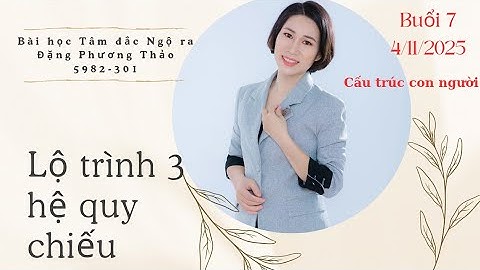 BUỔI 7 - BÀI HỌC TÂM ĐẮC NGỘ RA - HỆ QUY CHIẾU - CẤU TRÚC CON NGƯỜI (P1) - 4.11.2025