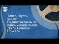 Джон Бойнтон Пристли. Теперь пусть уходит. Радиоспектакль по одноименной пьесе