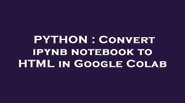 PYTHON : Convert ipynb notebook to HTML in Google Colab