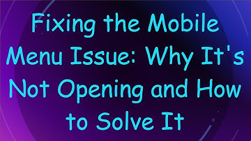 Fixing the Mobile Menu Issue: Why It