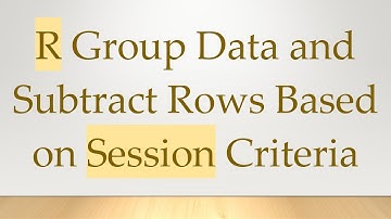 R Group Data and Subtract Rows Based on Session Criteria