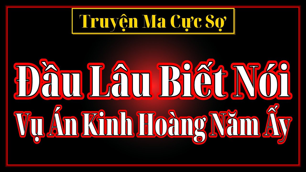 [Truyện Ma Cực Sợ] Đầu Lâu Biết Nói & Vụ Án Kinh Hoàng Năm Ấy