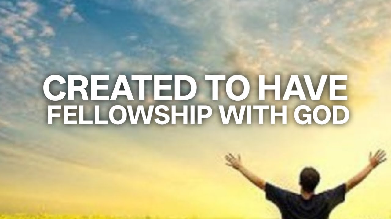 YOU WERE CREATED TO HAVE FELLOWSHIP WITH GOD 