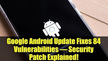 Google Android Update Fixes 84 Vulnerabilities – Security Patch Explained!