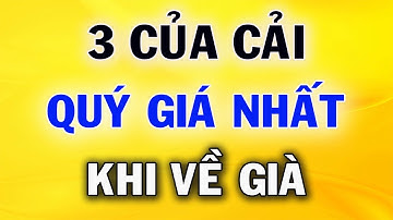 3 Thứ Của Cải Quý Giá Nhất Khi Về Già Ai Có Đủ Thì Nửa Đời Sau An Nhàn Sung Sướng