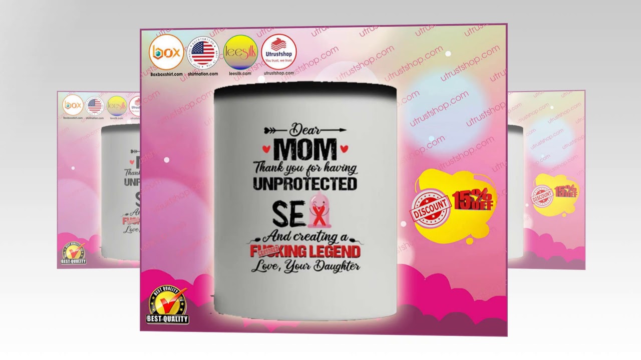 Dear Mom Thank You For Having Unprotected Sex And Creating A Fucking Legend Mug Youtube