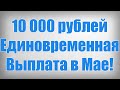 10 000 рублей Единовременная Выплата в Мае!